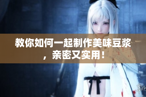 教你如何一起制作美味豆浆，亲密又实用！