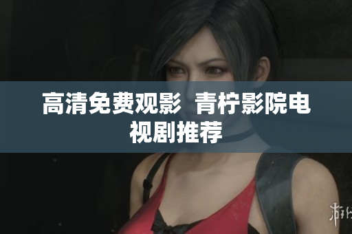 高清免费观影  青柠影院电视剧推荐
