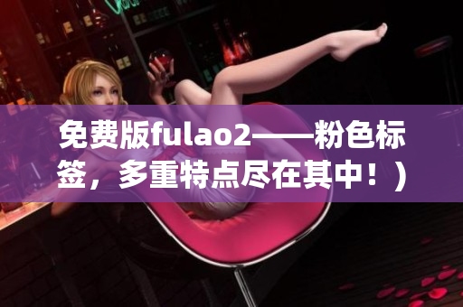 免费版fulao2——粉色标签，多重特点尽在其中！)