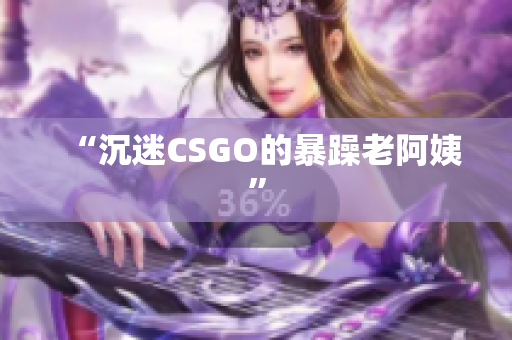 “沉迷CSGO的暴躁老阿姨”
