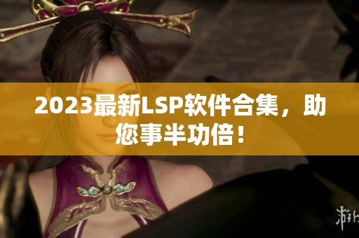 2023最新LSP软件合集，助您事半功倍！