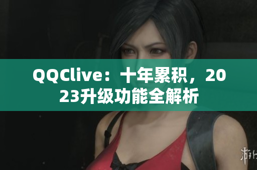 QQClive：十年累积，2023升级功能全解析