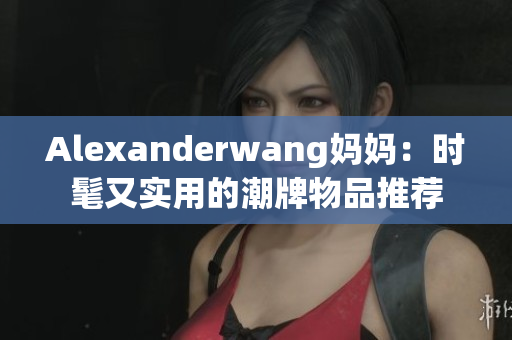 Alexanderwang妈妈：时髦又实用的潮牌物品推荐