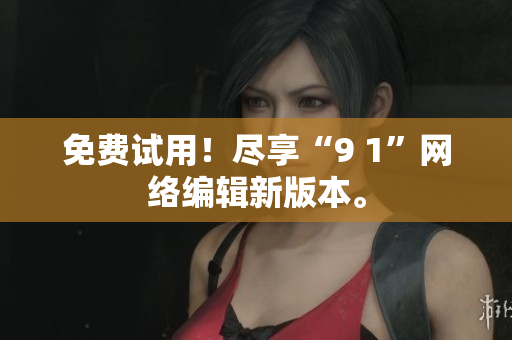 免费试用！尽享“9 1”网络编辑新版本。