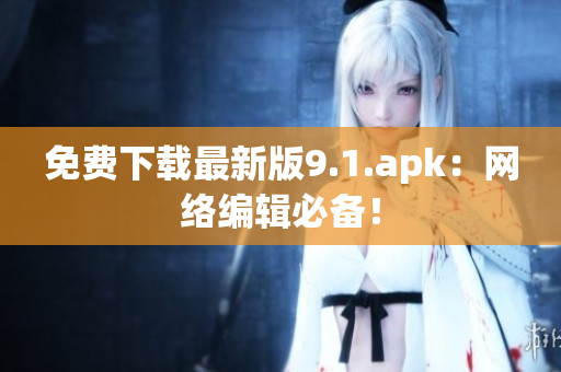 免费下载最新版9.1.apk：网络编辑必备！