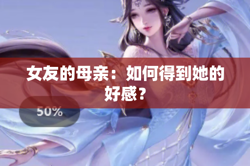 女友的母亲：如何得到她的好感？