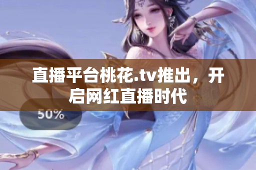 直播平台桃花.tv推出，开启网红直播时代