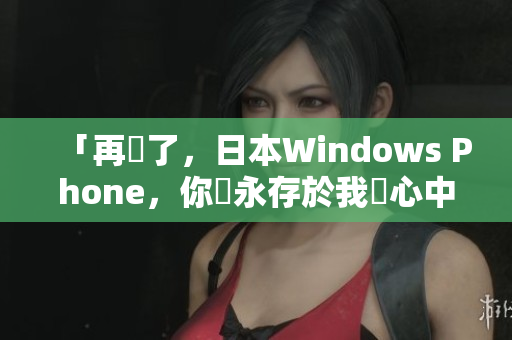 「再見了，日本Windows Phone，你將永存於我們心中」