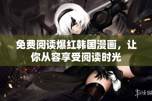 免费阅读爆红韩国漫画，让你从容享受阅读时光