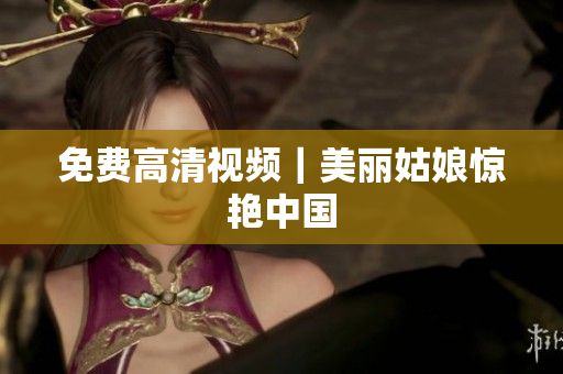 免费高清视频｜美丽姑娘惊艳中国