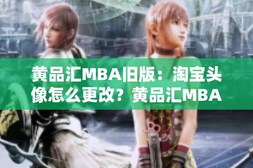黄品汇MBA旧版：淘宝头像怎么更改？黄品汇MBA教你快速更改淘宝头像