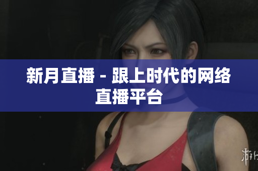 新月直播 - 跟上时代的网络直播平台