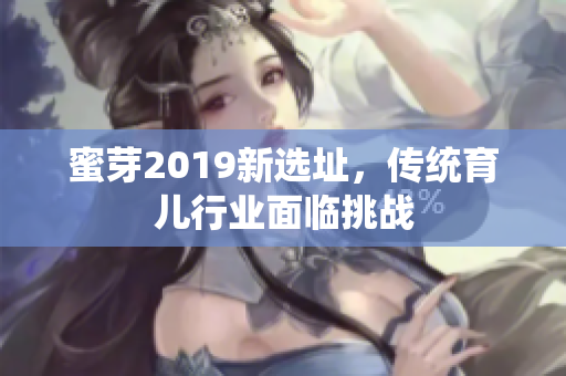 蜜芽2019新选址，传统育儿行业面临挑战