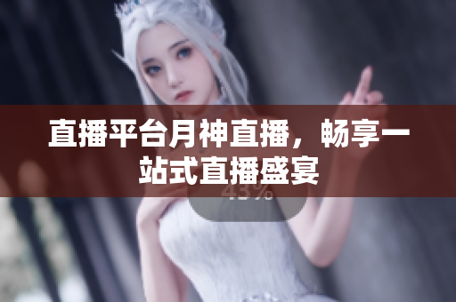直播平台月神直播，畅享一站式直播盛宴
