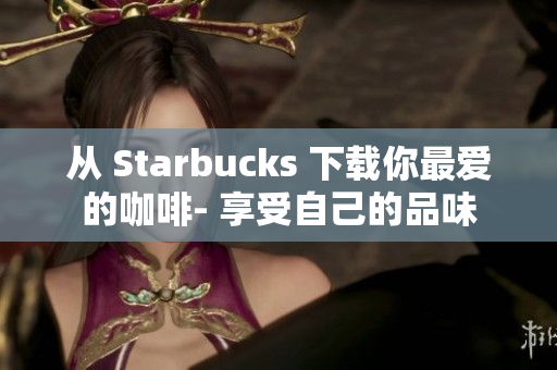 从 Starbucks 下载你最爱的咖啡- 享受自己的品味