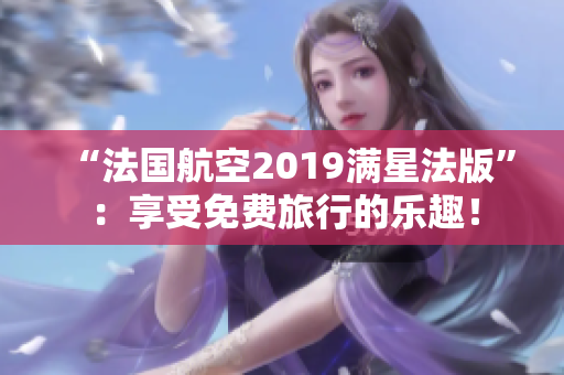 “法国航空2019满星法版”：享受免费旅行的乐趣！
