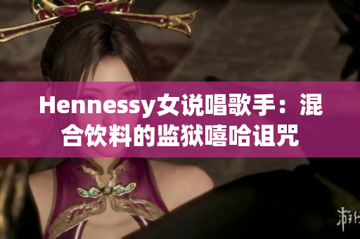Hennessy女说唱歌手：混合饮料的监狱嘻哈诅咒