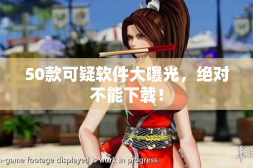 50款可疑软件大曝光，绝对不能下载！