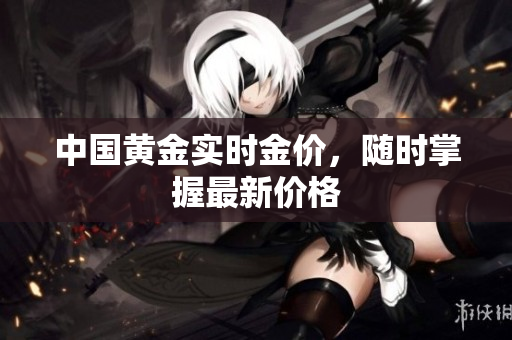 中国黄金实时金价，随时掌握最新价格