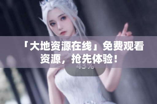 「大地资源在线」免费观看资源，抢先体验！