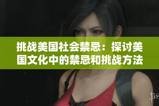 挑战美国社会禁忌：探讨美国文化中的禁忌和挑战方法