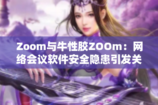 Zoom与牛性胶ZOOm：网络会议软件安全隐患引发关注