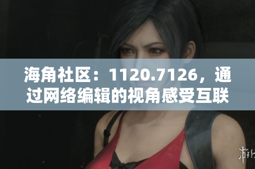 海角社区：1120.7126，通过网络编辑的视角感受互联网发展趋势