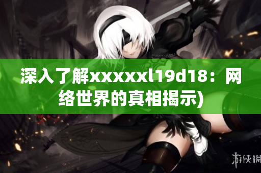 深入了解xxxxxl19d18：网络世界的真相揭示)