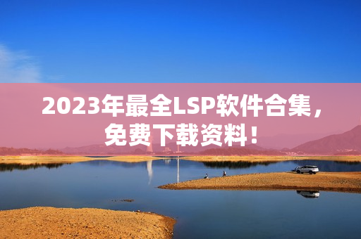 2023年最全LSP软件合集，免费下载资料！