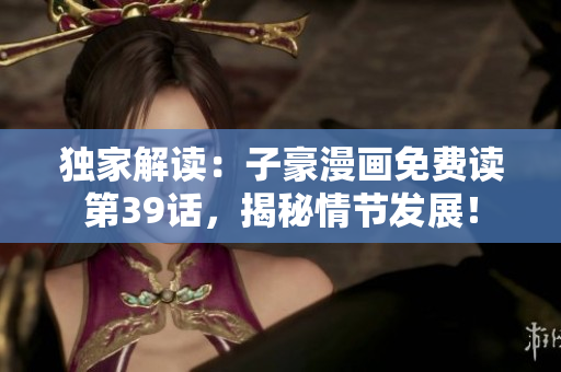 独家解读：子豪漫画免费读第39话，揭秘情节发展！