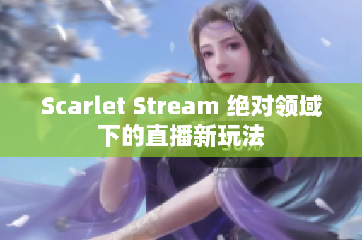 Scarlet Stream 绝对领域下的直播新玩法