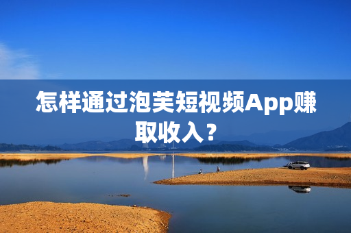 怎样通过泡芙短视频App赚取收入？