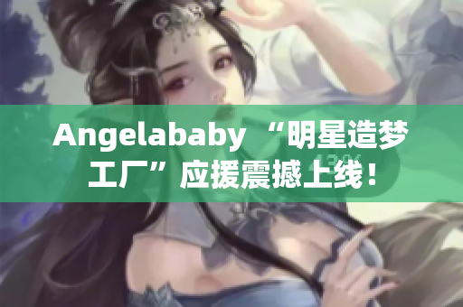 Angelababy “明星造梦工厂”应援震撼上线！