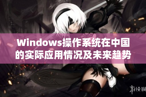 Windows操作系统在中国的实际应用情况及未来趋势