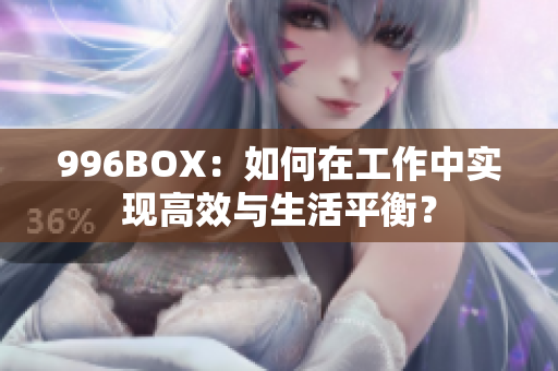 996BOX：如何在工作中实现高效与生活平衡？