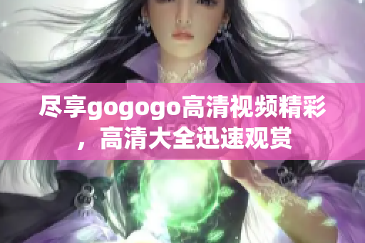尽享gogogo高清视频精彩，高清大全迅速观赏