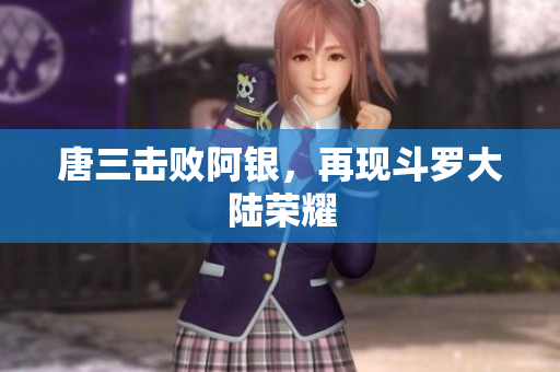 唐三击败阿银，再现斗罗大陆荣耀