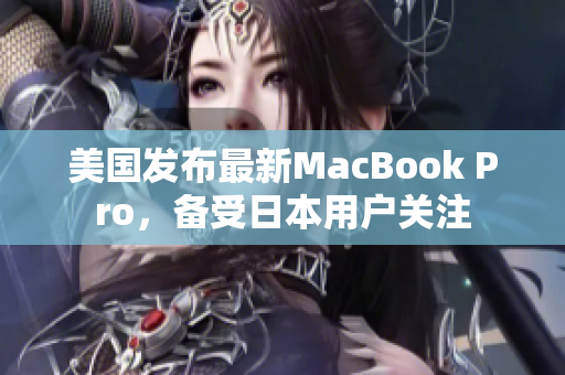 美国发布最新MacBook Pro，备受日本用户关注