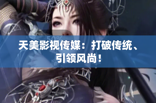 天美影视传媒：打破传统、引领风尚！