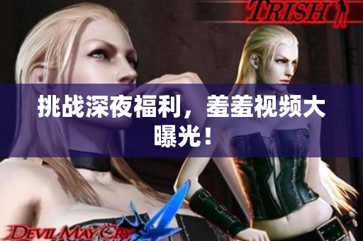 挑战深夜福利，羞羞视频大曝光！