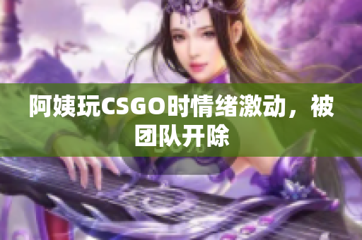 阿姨玩CSGO时情绪激动，被团队开除