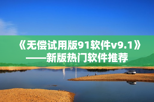 《无偿试用版91软件v9.1》——新版热门软件推荐