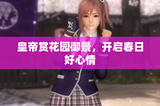 皇帝赏花园御景，开启春日好心情