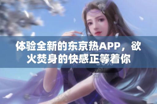 体验全新的东京热APP，欲火焚身的快感正等着你