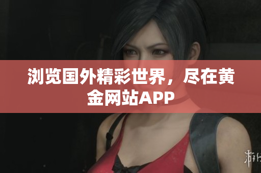 浏览国外精彩世界，尽在黄金网站APP