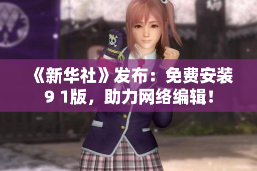 《新华社》发布：免费安装9 1版，助力网络编辑！