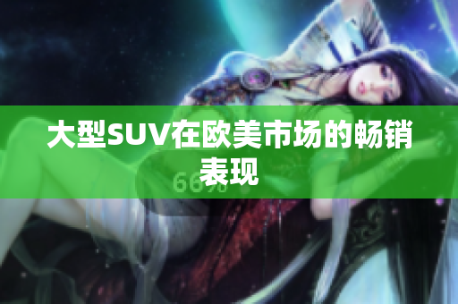 大型SUV在欧美市场的畅销表现
