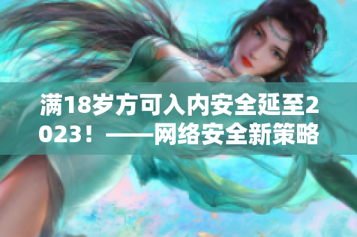满18岁方可入内安全延至2023！——网络安全新策略