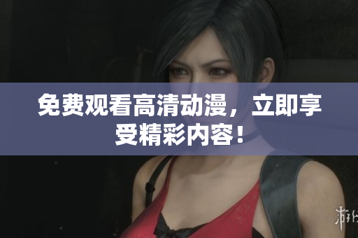 免费观看高清动漫，立即享受精彩内容！