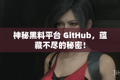 神秘黑料平台 GitHub，蕴藏不尽的秘密！
